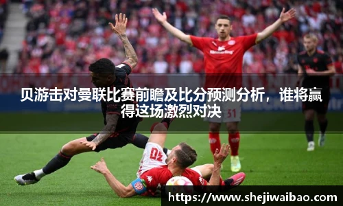 贝游击对曼联比赛前瞻及比分预测分析，谁将赢得这场激烈对决